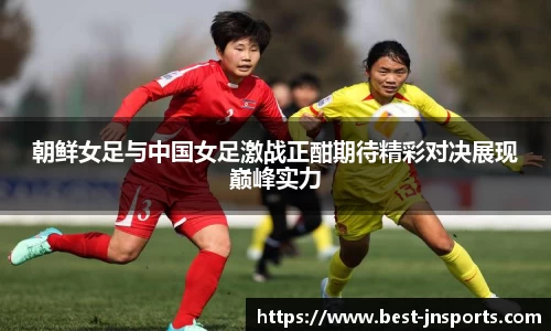 朝鲜女足与中国女足激战正酣期待精彩对决展现巅峰实力